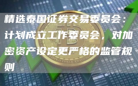 精选泰国证券交易委员会：计划成立工作委员会，对加密资产设定更严格的监管规则