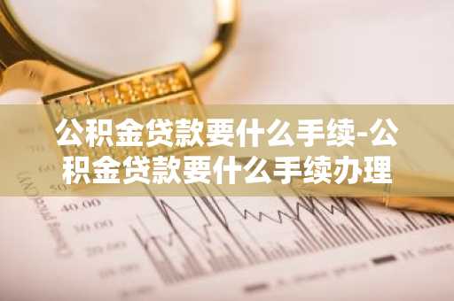 公积金贷款要什么手续-公积金贷款要什么手续办理