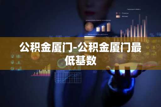 公积金厦门-公积金厦门最低基数