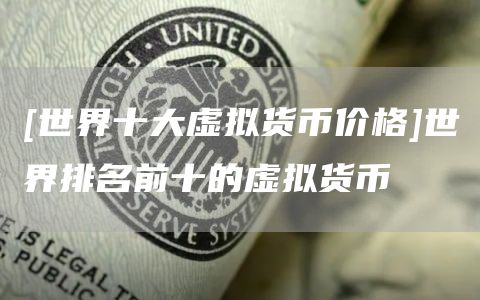 [世界十大虚拟货币价格]世界排名前十的虚拟货币