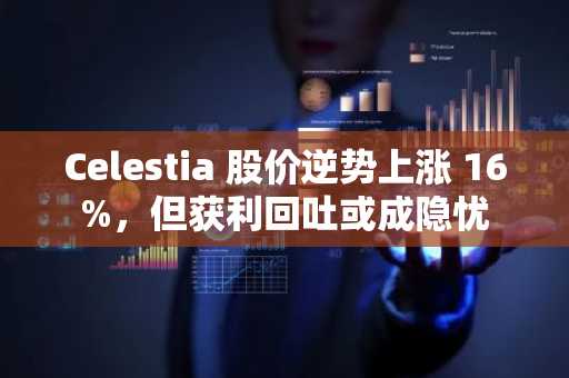 Celestia 股价逆势上涨 16%，但获利回吐或成隐忧