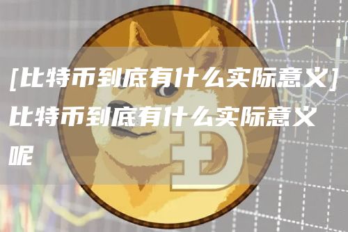 [比特币到底有什么实际意义]比特币到底有什么实际意义呢