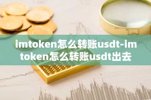 imtoken怎么转账usdt-imtoken怎么转账usdt出去