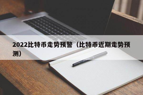 2022比特币走势预警（比特币近期走势预测）