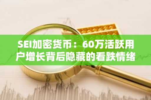 SEI加密货币：60万活跃用户增长背后隐藏的看跌情绪与价格阻力挑战
