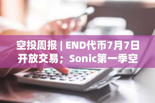 空投周报 | END代币7月7日开放交易；Sonic第一季空投申领即将开启（6.30-7.6）
