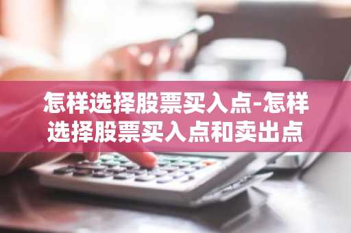 怎样选择股票买入点-怎样选择股票买入点和卖出点