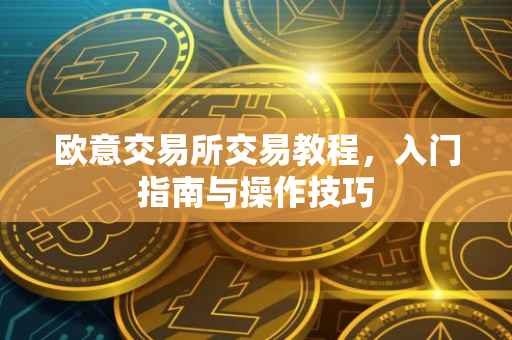 欧意交易所交易教程，入门指南与操作技巧