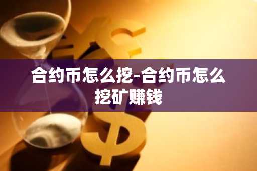 合约币怎么挖-合约币怎么挖矿赚钱