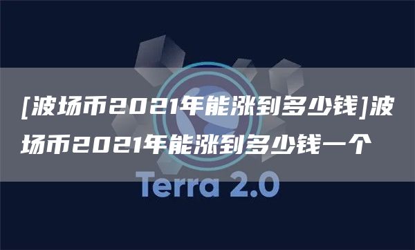 [波场币2021年能涨到多少钱]波场币2021年能涨到多少钱一个