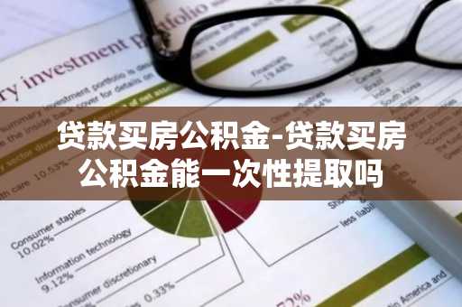 贷款买房公积金-贷款买房公积金能一次性提取吗