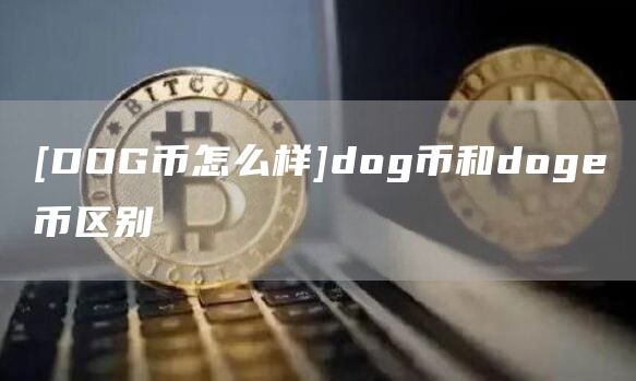 [DOG币怎么样]dog币和dog币区别
