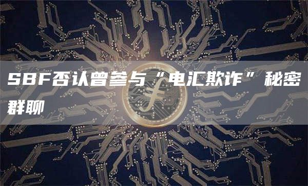 SBF否认曾参与“电汇欺诈”秘密群聊