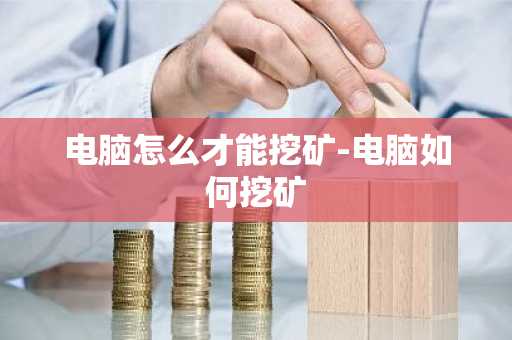 电脑怎么才能挖矿-电脑如何挖矿