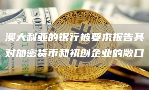 澳大利亚的银行被要求报告其对加密货币和初创企业的敞口
