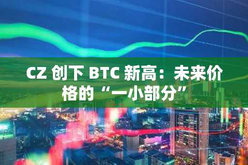CZ 创下 BTC 新高：未来价格的“一小部分”