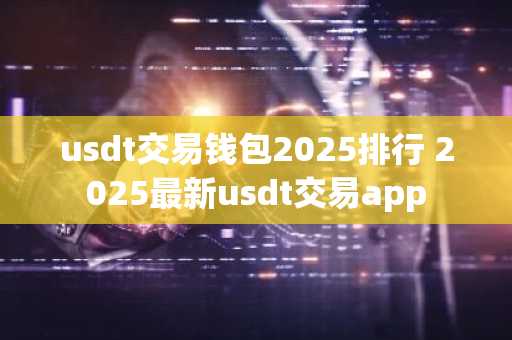 usdt交易钱包2025排行 2025最新usdt交易app