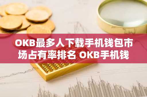 OKB最多人下载手机钱包市场占有率排名 OKB手机钱包正规汇总