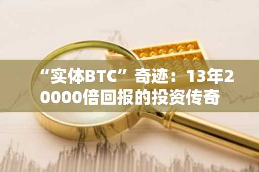 “实体BTC”奇迹：13年20000倍回报的投资传奇