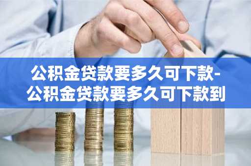 公积金贷款要多久可下款-公积金贷款要多久可下款到账