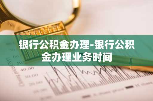 银行公积金办理-银行公积金办理业务时间