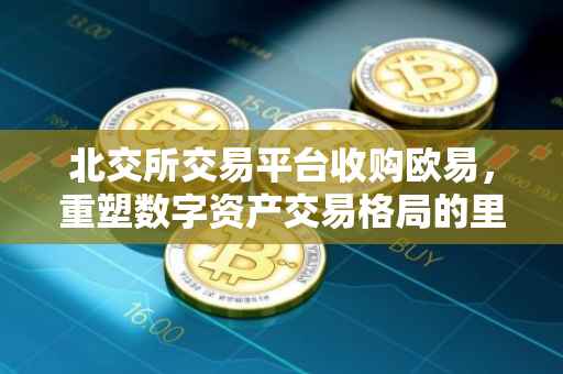 北交所交易平台收购欧易，重塑数字资产交易格局的里程碑事件