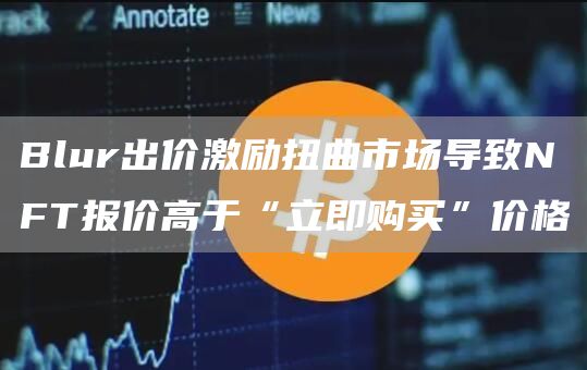 Blur出价激励扭曲市场导致NFT报价高于“立即购买”价格