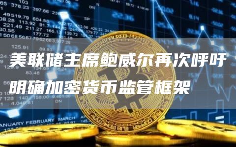 美联储主席鲍威尔再次呼吁明确加密货币监管框架