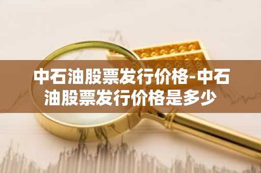 中石油股票发行价格-中石油股票发行价格是多少