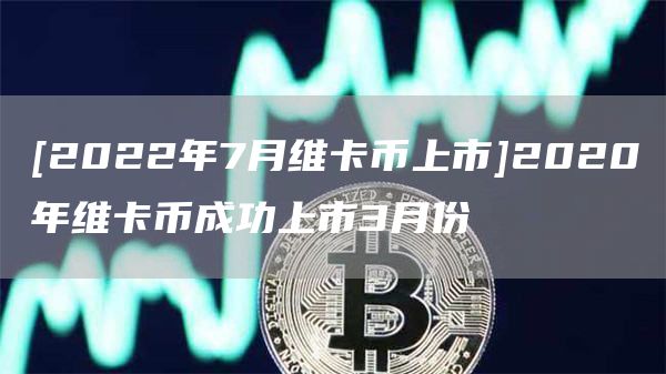 [2022年7月维卡币上市]2020年维卡币成功上市3月份
