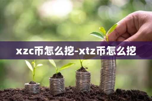 xzc币怎么挖-xtz币怎么挖