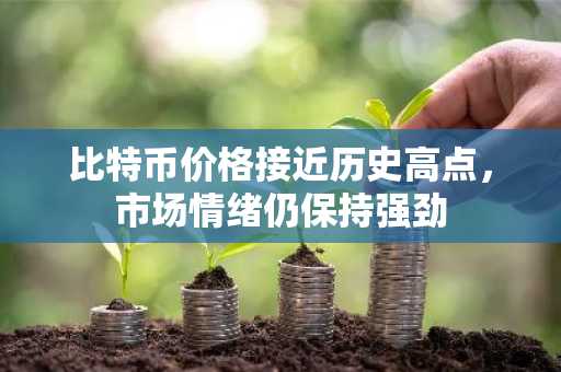 比特币价格接近历史高点，市场情绪仍保持强劲