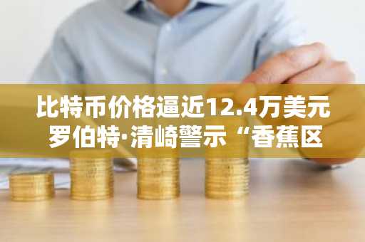 比特币价格逼近12.4万美元 罗伯特·清崎警示“香蕉区”FOMO风险