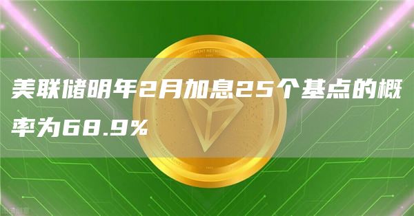 美联储明年2月加息25个基点的概率为68.9%
