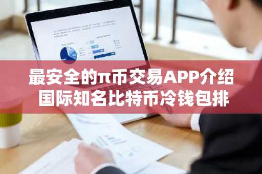 最安全的π币交易APP介绍 国际知名比特币冷钱包排名前十