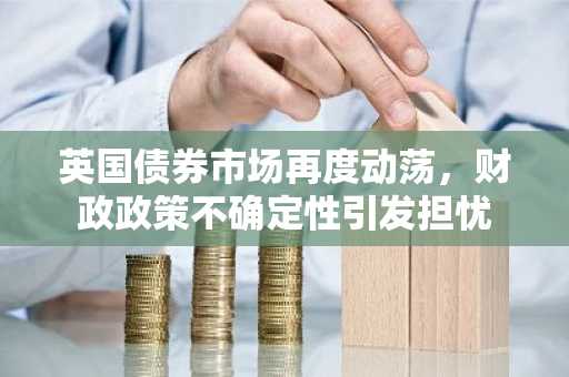 英国债券市场再度动荡，财政政策不确定性引发担忧