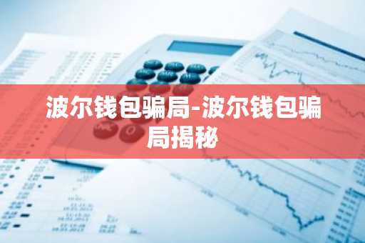 波尔钱包骗局-波尔钱包骗局揭秘