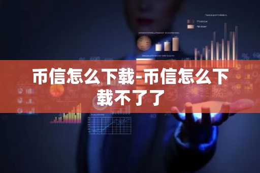 币信怎么下载-币信怎么下载不了了