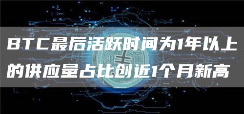 BTC最后活跃时间为1年以上的供应量占比创近1个月新高