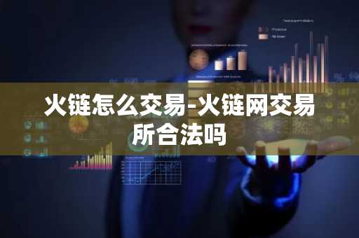 火链怎么交易-火链网交易所合法吗