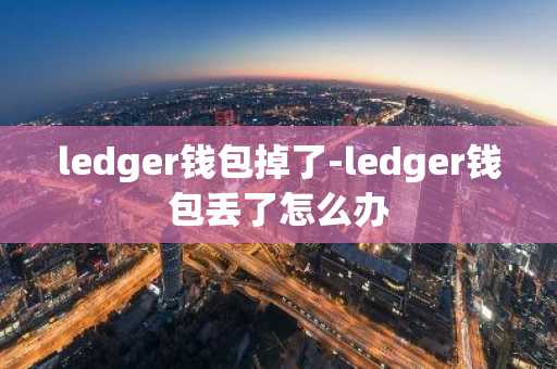 ledger钱包掉了-ledger钱包丢了怎么办