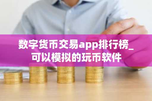 数字货币交易app排行榜_可以模拟的玩币软件