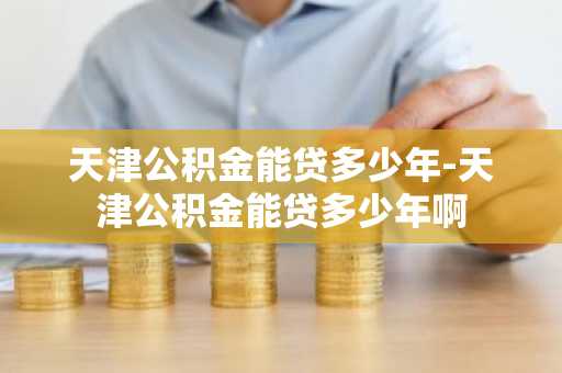 天津公积金能贷多少年-天津公积金能贷多少年啊