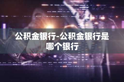 公积金银行-公积金银行是哪个银行