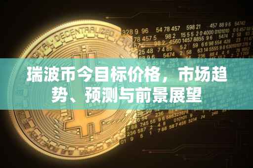 瑞波币今目标价格，市场趋势、预测与前景展望