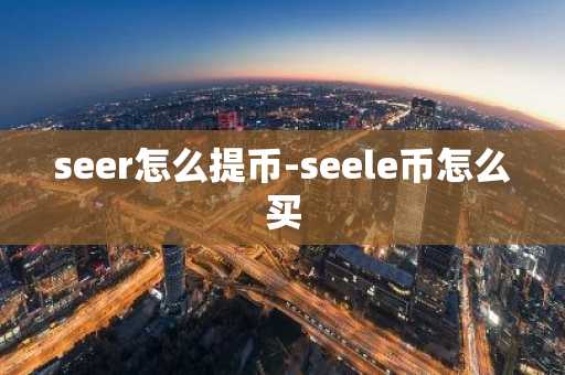 seer怎么提币-seele币怎么买