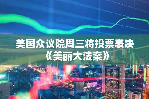 美国众议院周三将投票表决《美丽大法案》