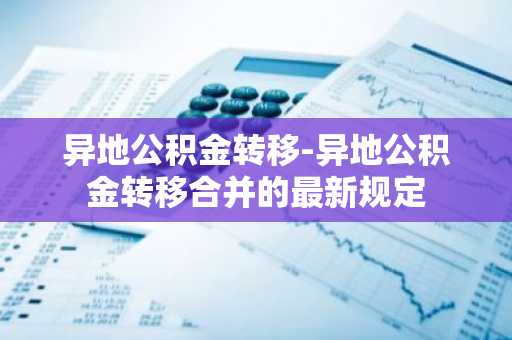 异地公积金转移-异地公积金转移合并的最新规定
