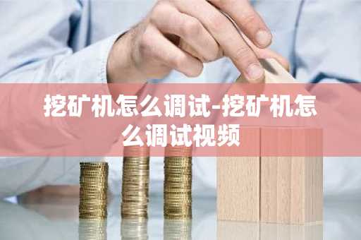 挖矿机怎么调试-挖矿机怎么调试视频
