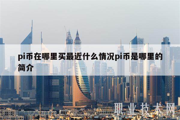 pi币在哪里买最近什么情况pi币是哪里的简介